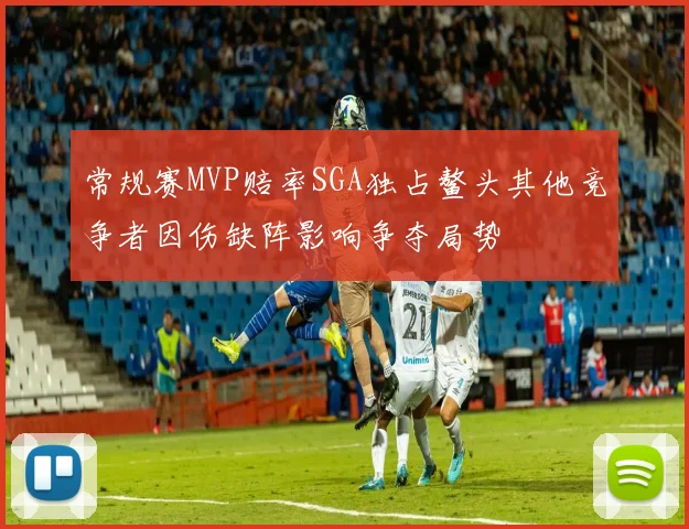 常规赛MVP赔率SGA独占鳌头其他竞争者因伤缺阵影响争夺局势