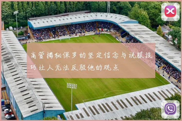 高管揭秘保罗的坚定信念与说服技巧让人无法反驳他的观点