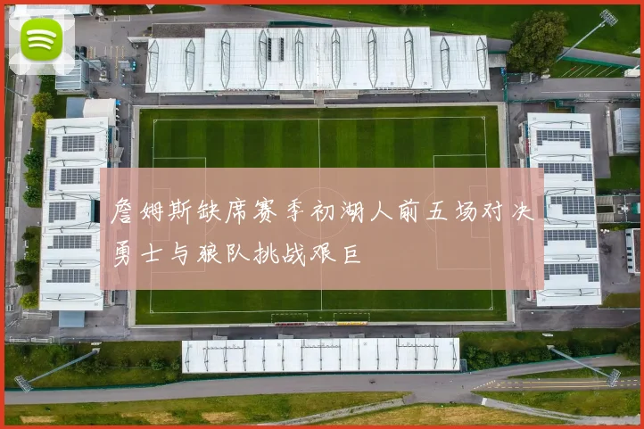 詹姆斯缺席赛季初湖人前五场对决勇士与狼队挑战艰巨