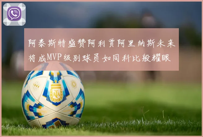 阿泰斯特盛赞阿利贾阿里纳斯未来将成MVP级别球员如同科比般耀眼