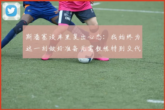 斯潘塞谈库里复出心态：我始终为这一刻做好准备无需教练特别交代