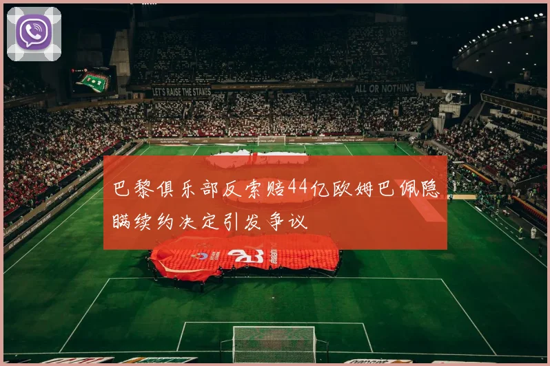 巴黎俱乐部反索赔44亿欧姆巴佩隐瞒续约决定引发争议