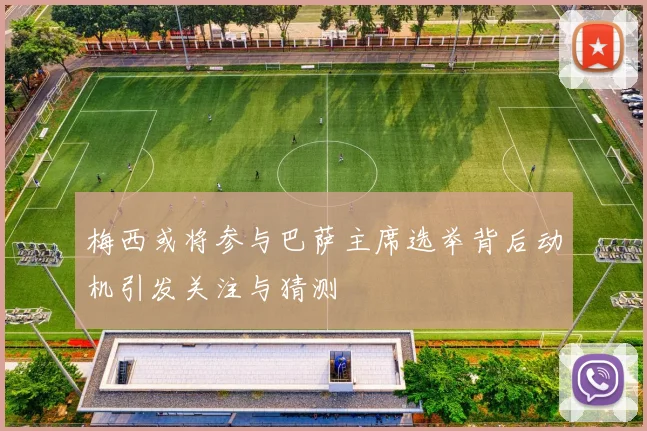 梅西或将参与巴萨主席选举背后动机引发关注与猜测
