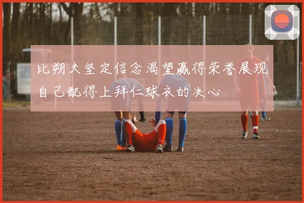 比朔夫坚定信念渴望赢得荣誉展现自己配得上拜仁球衣的决心