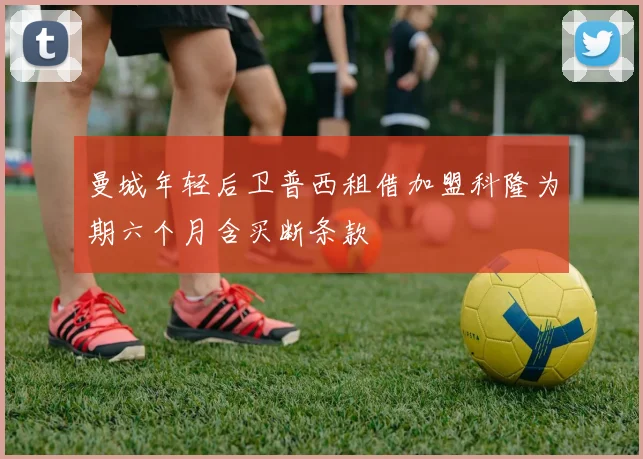 曼城年轻后卫普西租借加盟科隆为期六个月含买断条款