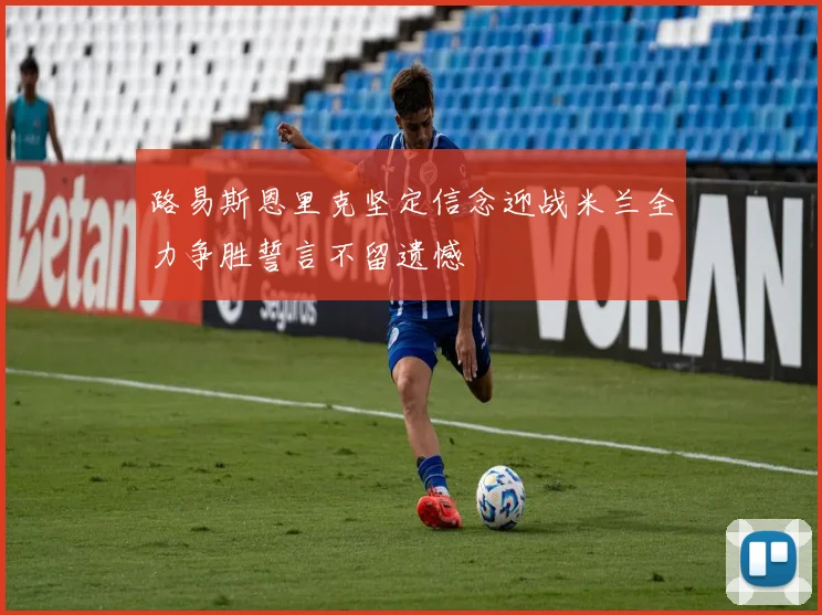 路易斯恩里克坚定信念迎战米兰全力争胜誓言不留遗憾