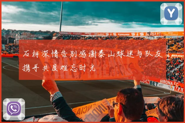 石柯深情告别感谢泰山球迷与队友携手共度难忘时光