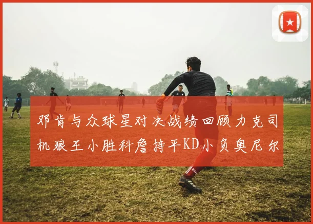 邓肯与众球星对决战绩回顾力克司机狼王小胜科詹持平KD小负奥尼尔