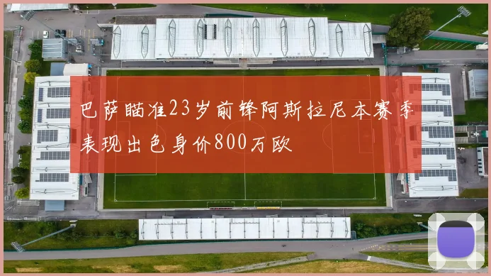 巴萨瞄准23岁前锋阿斯拉尼本赛季表现出色身价800万欧