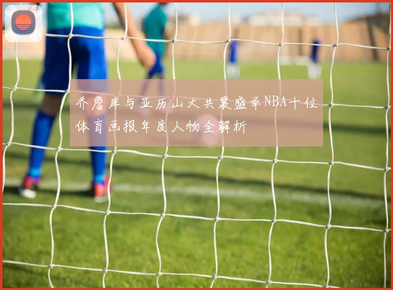 乔詹库与亚历山大共襄盛举NBA十位体育画报年度人物全解析