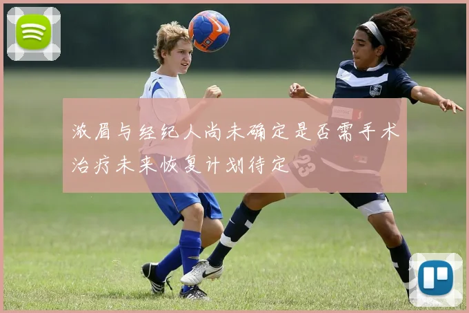 浓眉与经纪人尚未确定是否需手术治疗未来恢复计划待定