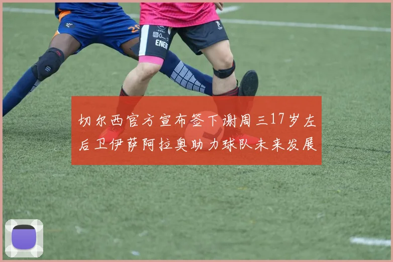 切尔西官方宣布签下谢周三17岁左后卫伊萨阿拉奥助力球队未来发展