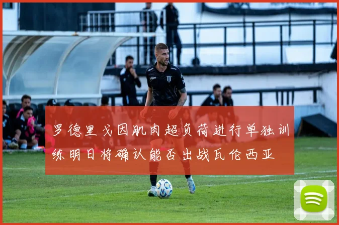 罗德里戈因肌肉超负荷进行单独训练明日将确认能否出战瓦伦西亚