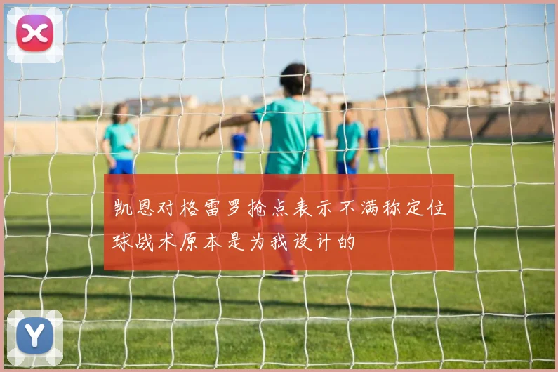 凯恩对格雷罗抢点表示不满称定位球战术原本是为我设计的