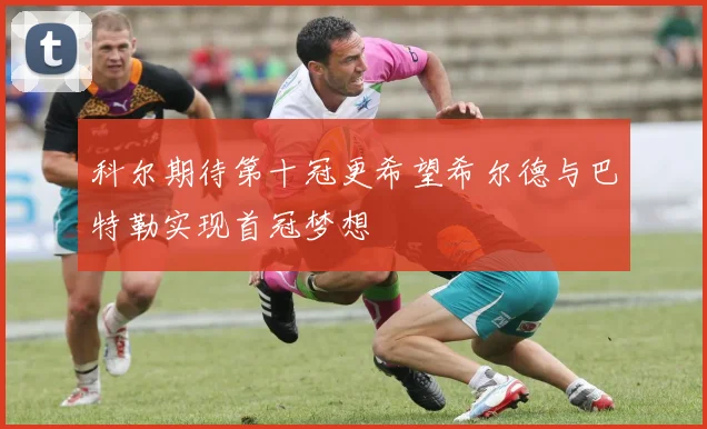 科尔期待第十冠更希望希尔德与巴特勒实现首冠梦想