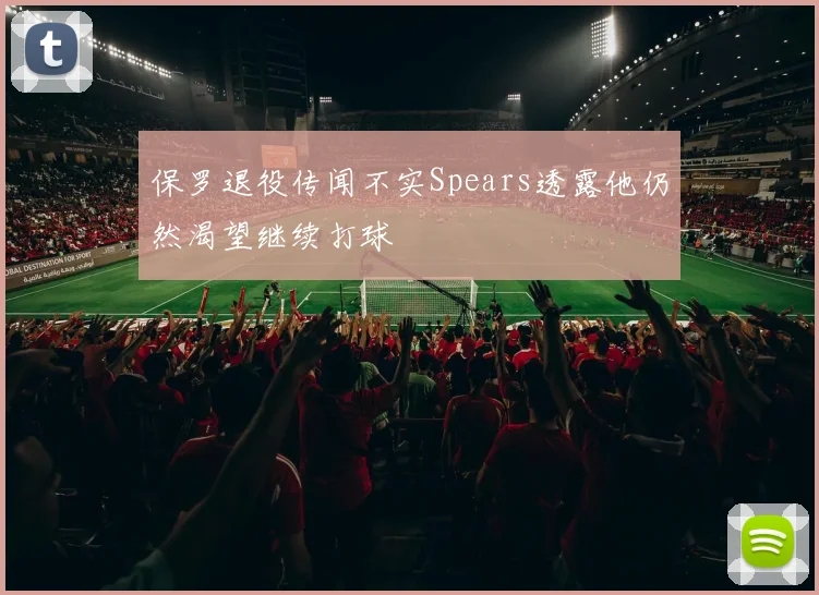 保罗退役传闻不实Spears透露他仍然渴望继续打球