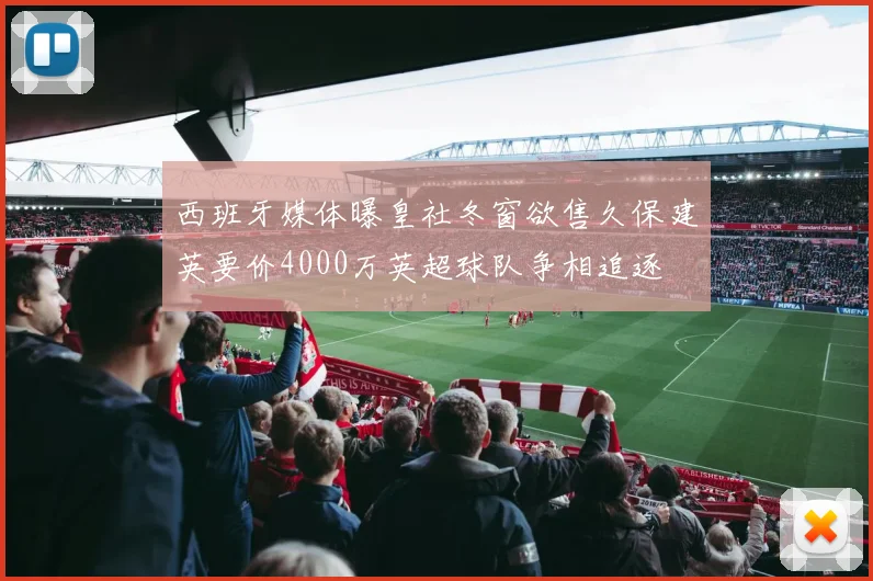 西班牙媒体曝皇社冬窗欲售久保建英要价4000万英超球队争相追逐