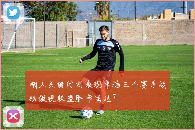 湖人关键时刻表现卓越三个赛季战绩傲视联盟胜率高达71