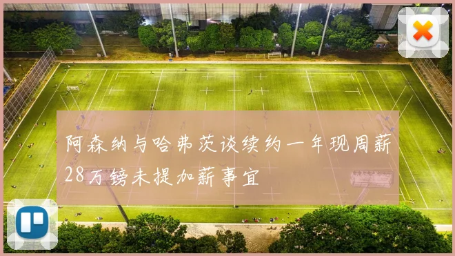阿森纳与哈弗茨谈续约一年现周薪28万镑未提加薪事宜