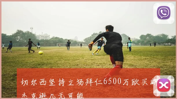 切尔西坚持立场拜仁6500万欧买断杰克逊几无可能