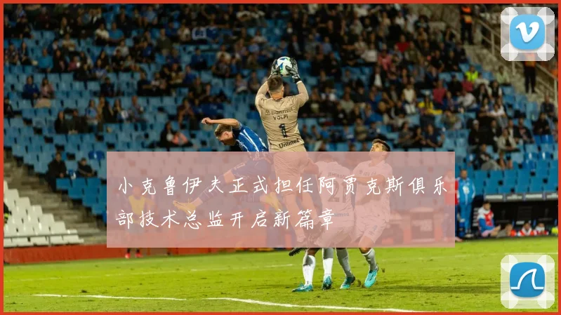 小克鲁伊夫正式担任阿贾克斯俱乐部技术总监开启新篇章