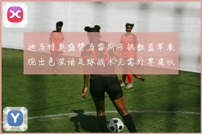 迪马特奥盛赞马雷斯卡执教蓝军表现出色深谙足球战术无需外界建议