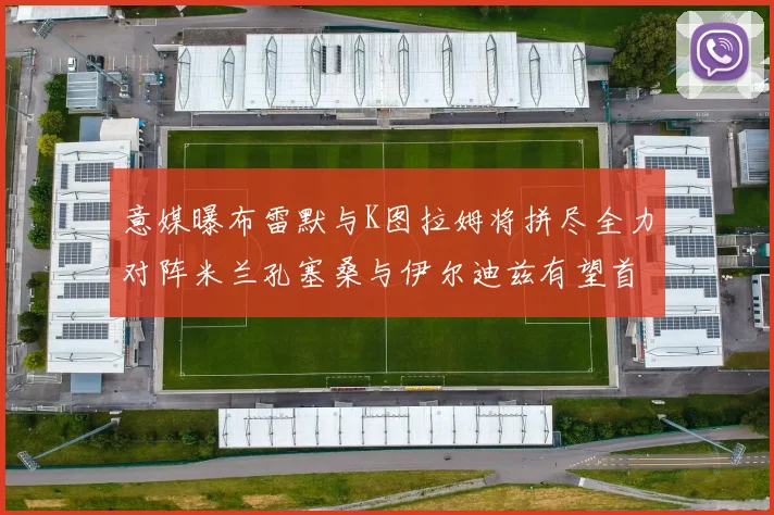 意媒曝布雷默与K图拉姆将拼尽全力对阵米兰孔塞桑与伊尔迪兹有望首发出战