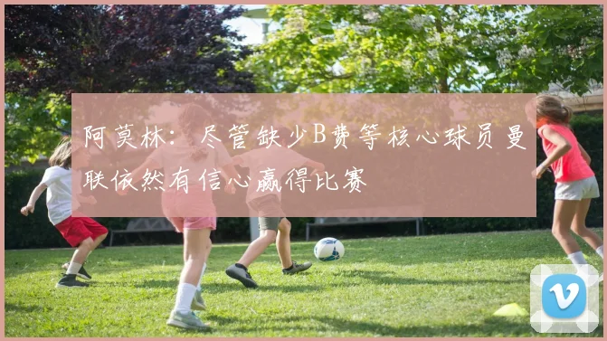 阿莫林：尽管缺少B费等核心球员曼联依然有信心赢得比赛