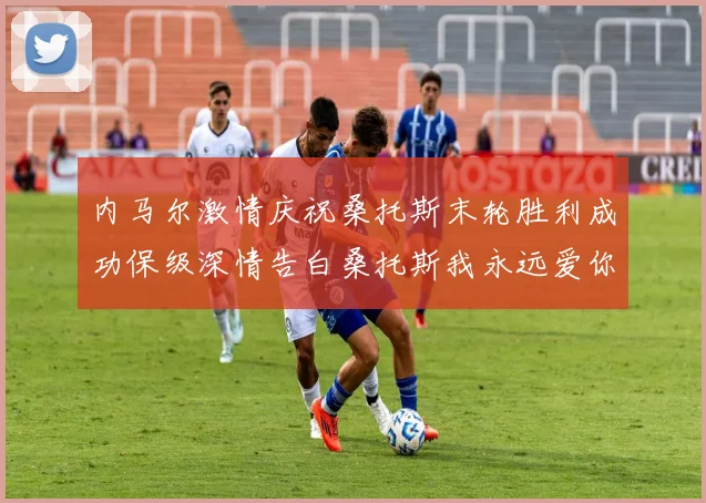 内马尔激情庆祝桑托斯末轮胜利成功保级深情告白桑托斯我永远爱你