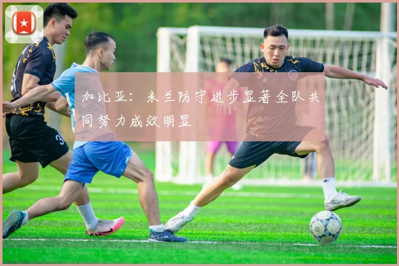 加比亚：米兰防守进步显著全队共同努力成效明显