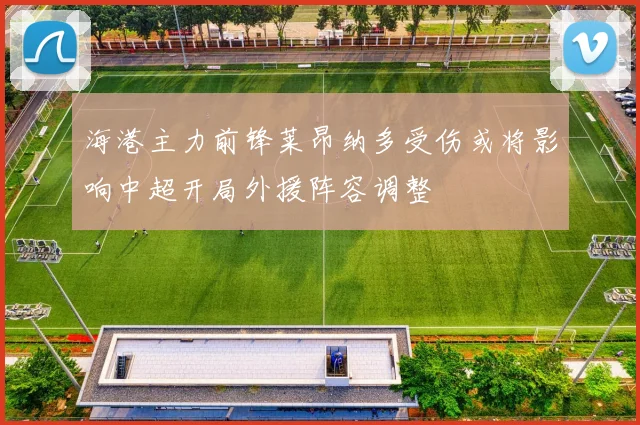 海港主力前锋莱昂纳多受伤或将影响中超开局外援阵容调整