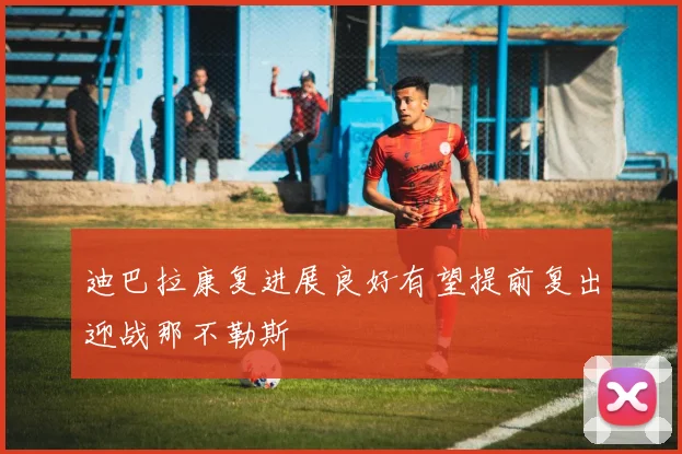 迪巴拉康复进展良好有望提前复出迎战那不勒斯