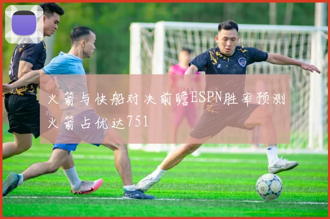 火箭与快船对决前瞻ESPN胜率预测火箭占优达751