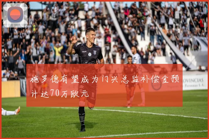 施罗德有望成为门兴总监补偿金预计达70万欧元