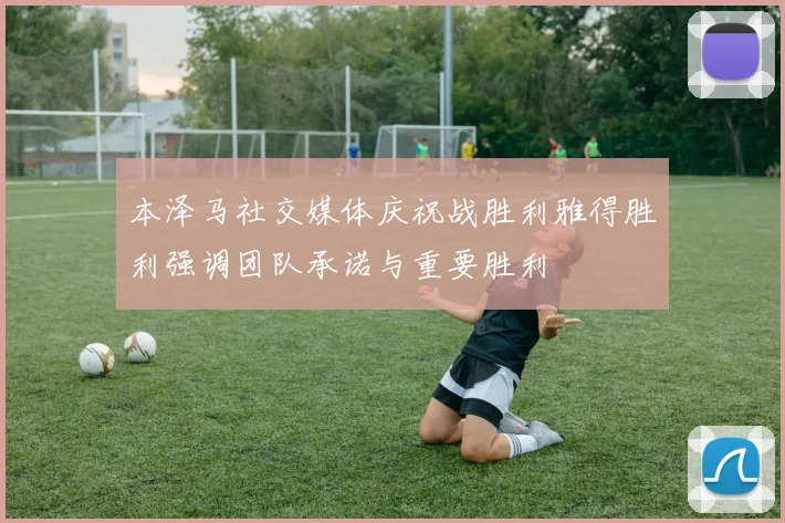 本泽马社交媒体庆祝战胜利雅得胜利强调团队承诺与重要胜利