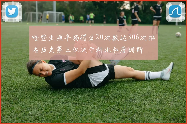 哈登生涯半场得分20次数达306次排名历史第三仅次于科比和詹姆斯
