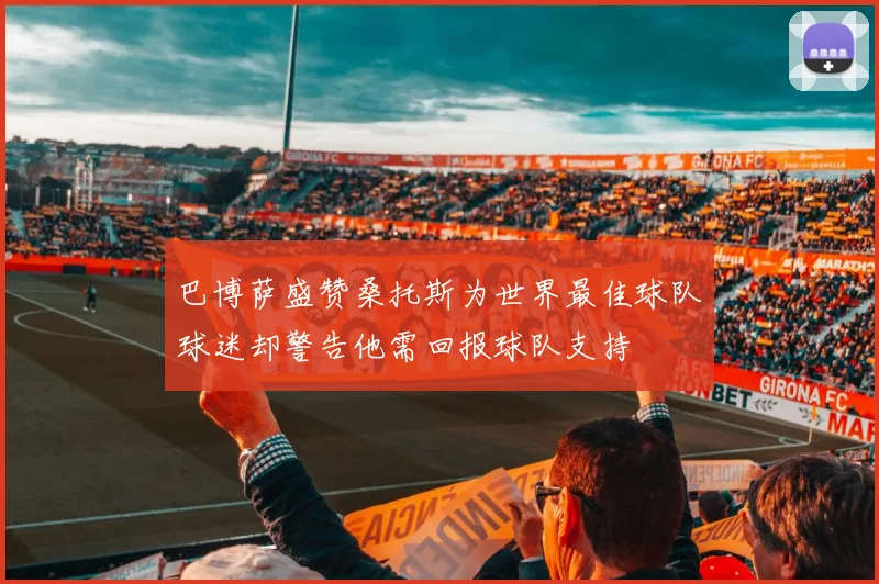 巴博萨盛赞桑托斯为世界最佳球队球迷却警告他需回报球队支持