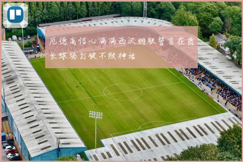 厄德高信心满满西汉姆联誓言在酋长球场打破不败神话
