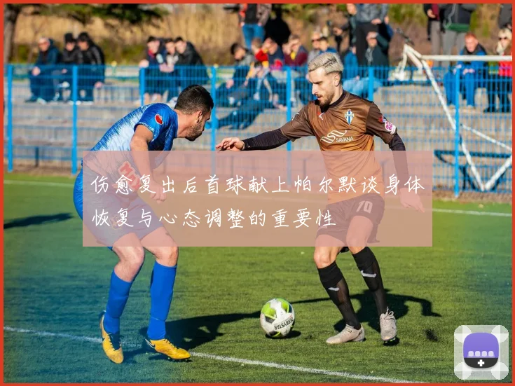 伤愈复出后首球献上帕尔默谈身体恢复与心态调整的重要性