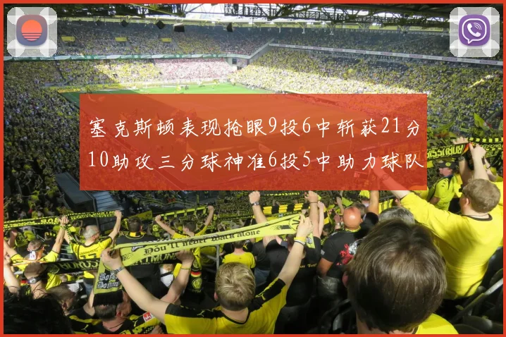 塞克斯顿表现抢眼9投6中斩获21分10助攻三分球神准6投5中助力球队胜利