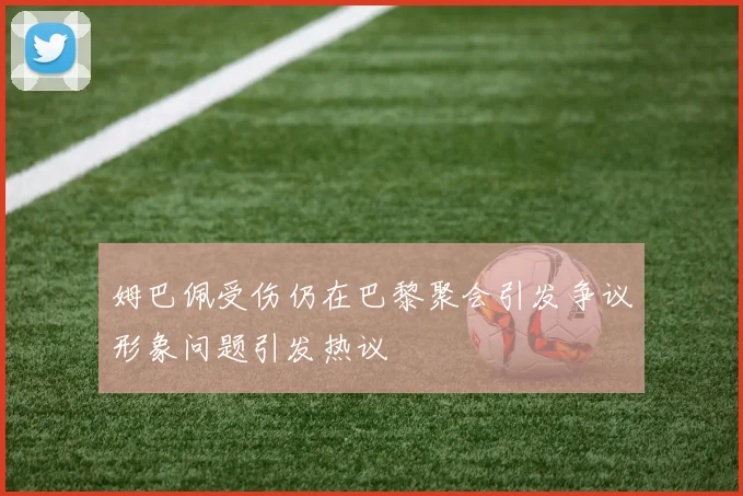 姆巴佩受伤仍在巴黎聚会引发争议形象问题引发热议