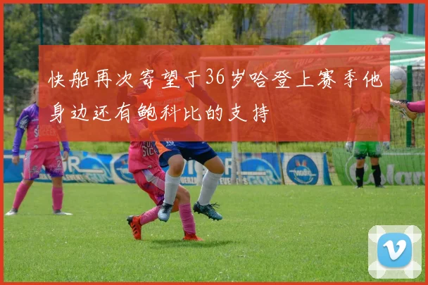 快船再次寄望于36岁哈登上赛季他身边还有鲍科比的支持