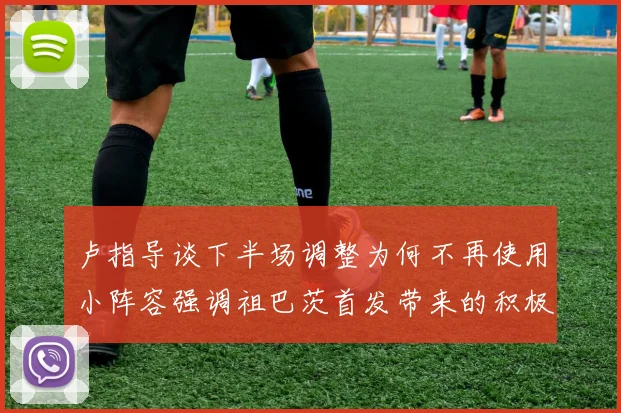 卢指导谈下半场调整为何不再使用小阵容强调祖巴茨首发带来的积极效果