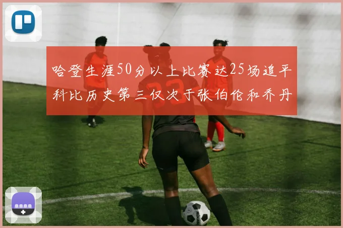 哈登生涯50分以上比赛达25场追平科比历史第三仅次于张伯伦和乔丹