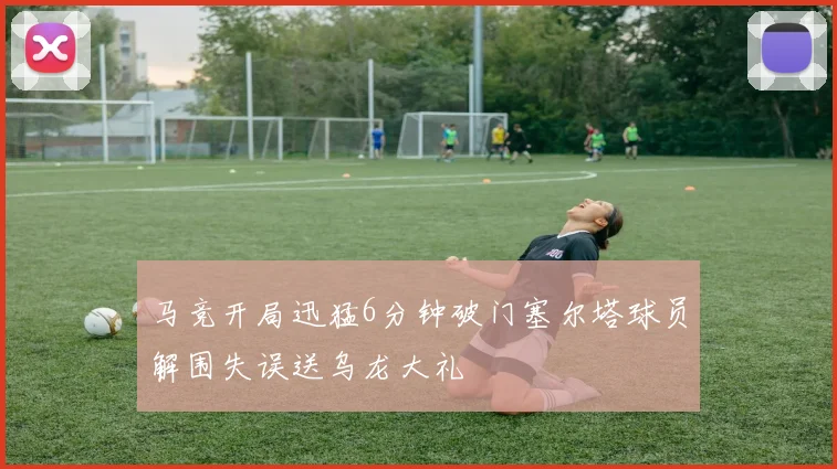 马竞开局迅猛6分钟破门塞尔塔球员解围失误送乌龙大礼