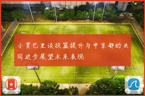 小贾巴里谈投篮提升与申京都的共同进步展望未来表现