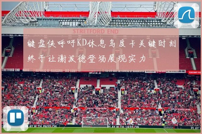 键盘侠呼吁KD休息乌度卡关键时刻终于让谢泼德登场展现实力