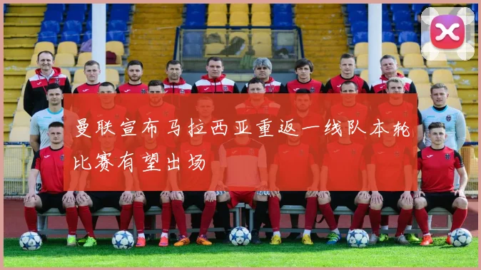 曼联宣布马拉西亚重返一线队本轮比赛有望出场