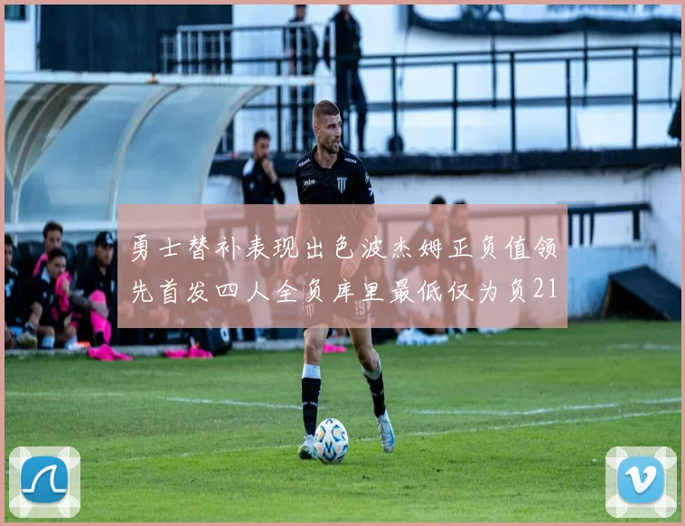 勇士替补表现出色波杰姆正负值领先首发四人全负库里最低仅为负21