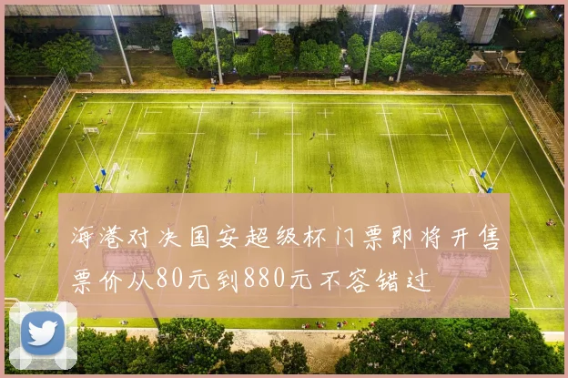 海港对决国安超级杯门票即将开售票价从80元到880元不容错过